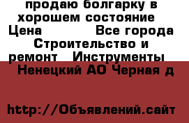 продаю болгарку в хорошем состояние › Цена ­ 1 500 - Все города Строительство и ремонт » Инструменты   . Ненецкий АО,Черная д.